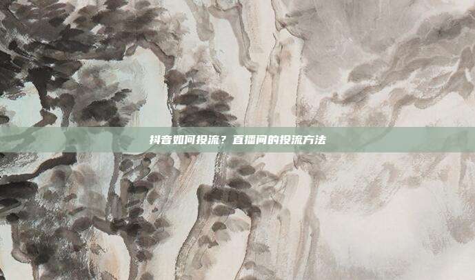 抖音如何投流？直播间的投流方法
