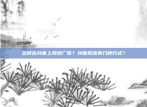 怎样在抖音上投放广告?抖音投流有几种方式?
