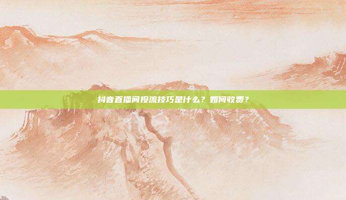 抖音直播间投流技巧是什么?如何收费?
