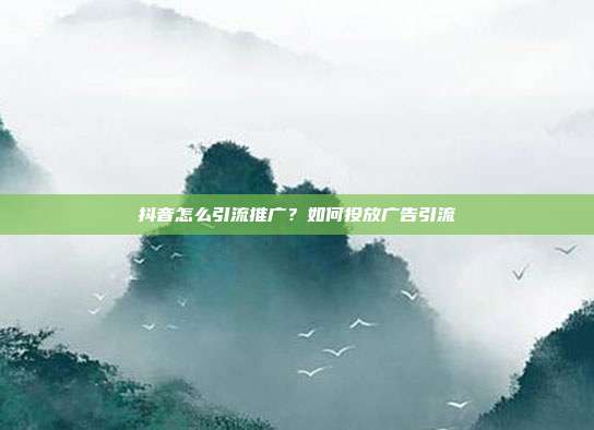 抖音怎么引流推广?如何投放广告引流
