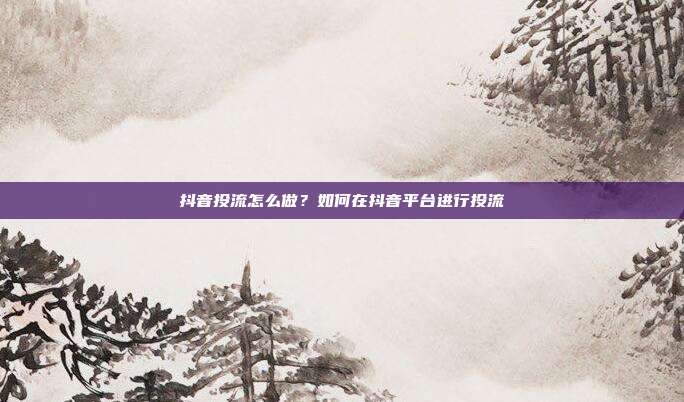 抖音投流怎么做？如何在抖音平台进行投流