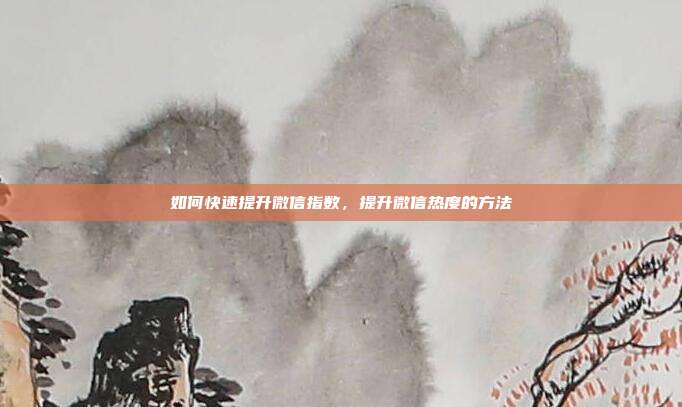 如何快速提升微信指数，提升微信热度的方法