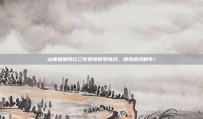 山寨杨幂网红三梦奇缘账号被封,蹭热度终翻车!