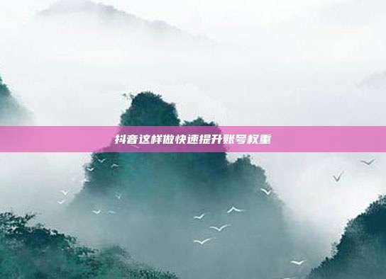 抖音这样做快速提升账号权重