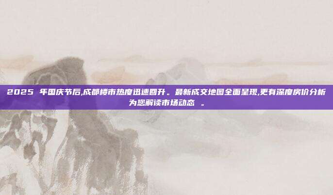 2025 年国庆节后,成都楼市热度迅速回升。最新成交地图全面呈现,更有深度房价分析为您解读市场动态 。
