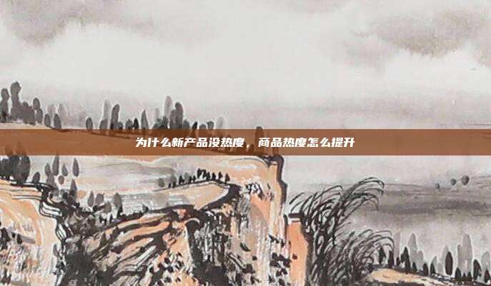 为什么新产品没热度,商品热度怎么提升