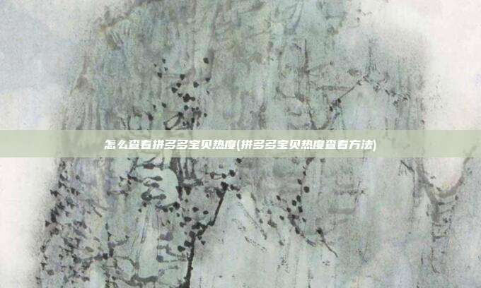 怎么查看拼多多宝贝热度(拼多多宝贝热度查看方法)