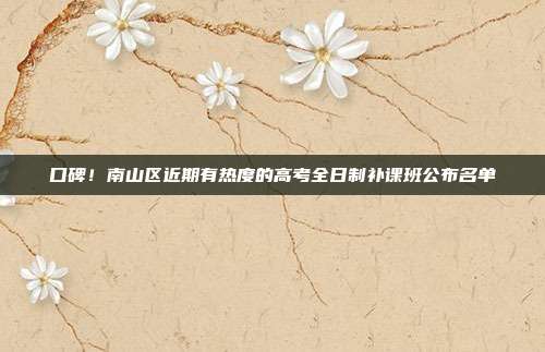 口碑!南山区近期有热度的高考全日制补课班公布名单