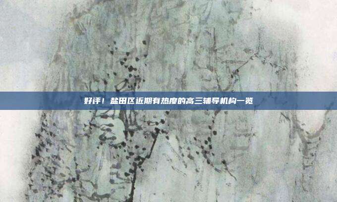好评！盐田区近期有热度的高三辅导机构一览