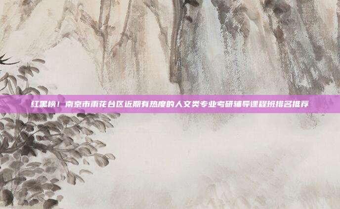 红黑榜!南京市雨花台区近期有热度的人文类专业考研辅导课程班排名推荐