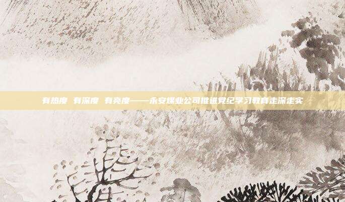 有热度 有深度 有亮度——永安煤业公司推进党纪学习教育走深走实