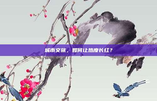 城市文旅,如何让热度长红?