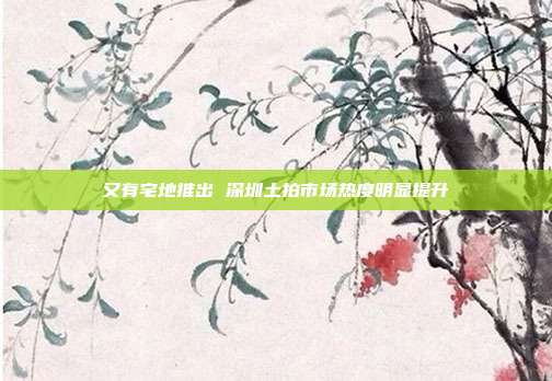 又有宅地推出 深圳土拍市场热度明显提升