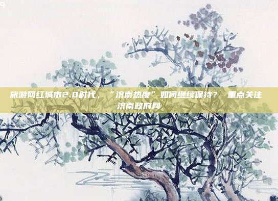 旅游网红城市2.0时代,“济南热度”如何继续保持? 重点关注 济南政府网