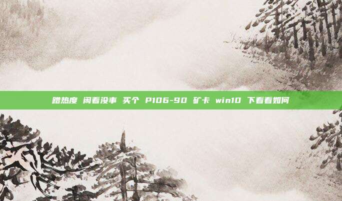 蹭热度 闲着没事 买个 P106-90 矿卡 win10 下看看如何