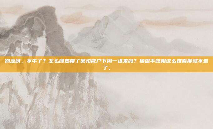 别怂呀，不牛了？怎么降热度了害怕散户下周一进来吗？操盘手吃相这么难看那就不走了，