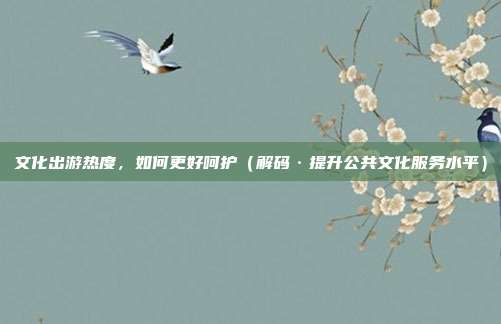文化出游热度，如何更好呵护（解码·提升公共文化服务水平）