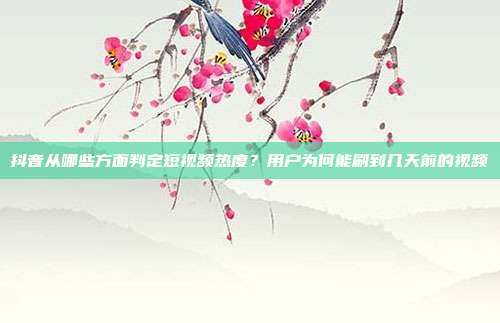抖音从哪些方面判定短视频热度？用户为何能刷到几天前的视频