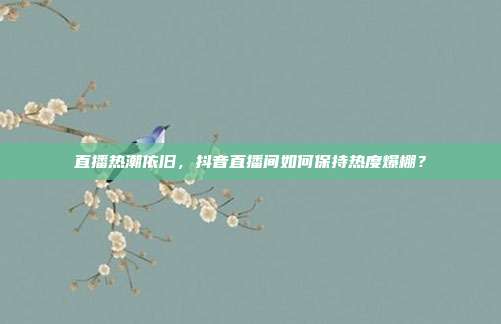 直播热潮依旧，抖音直播间如何保持热度爆棚？