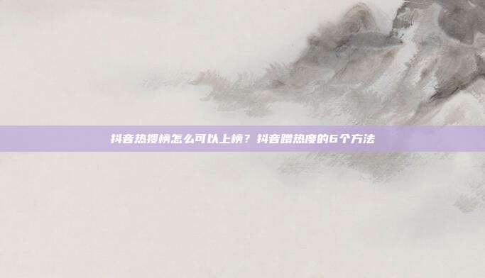 抖音热搜榜怎么可以上榜？抖音蹭热度的6个方法