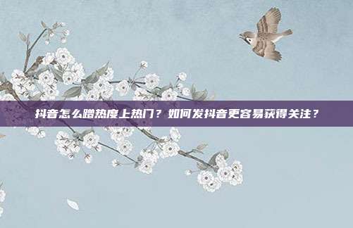 抖音怎么蹭热度上热门？如何发抖音更容易获得关注？
