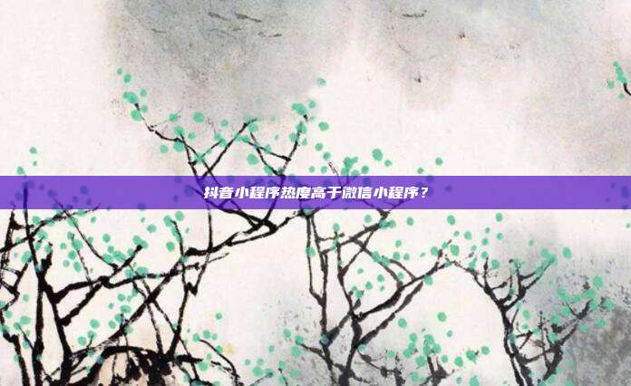 抖音小程序热度高于微信小程序?