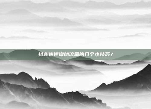 抖音快速增加流量的几个小技巧？