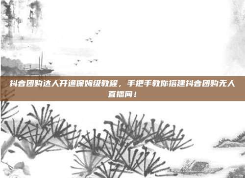抖音团购达人开通保姆级教程，手把手教你搭建抖音团购无人直播间！