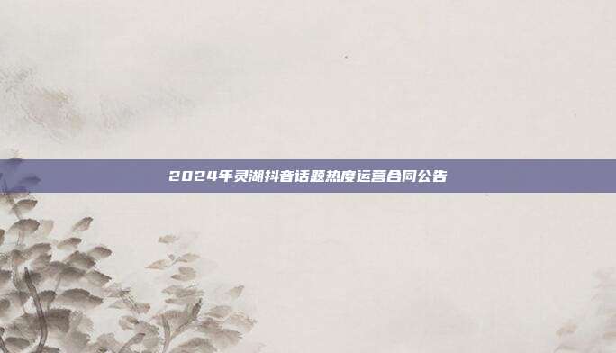 2024年灵湖抖音话题热度运营合同公告