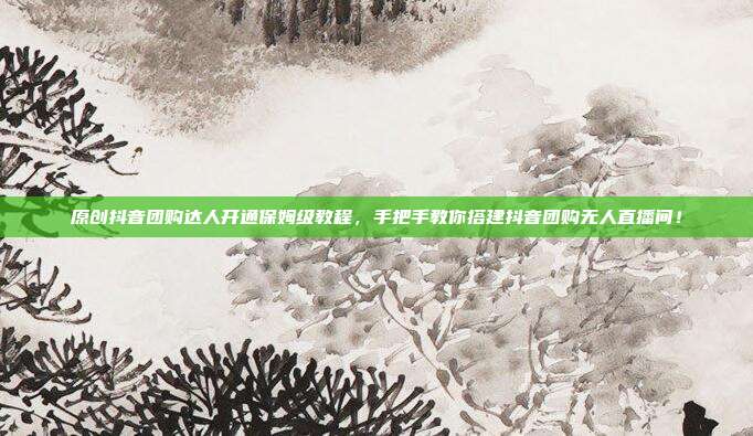 原创抖音团购达人开通保姆级教程，手把手教你搭建抖音团购无人直播间！