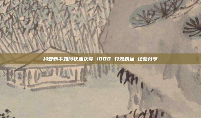 抖音新手如何快速获得 1000 有效粉丝 经验分享