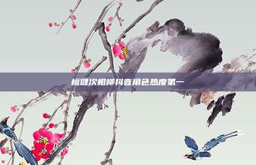 檀健次相柳抖音角色热度第一