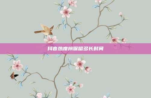 抖音热度榜保留多长时间