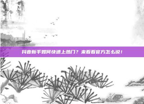抖音新手如何快速上热门?来看看官方怎么说!