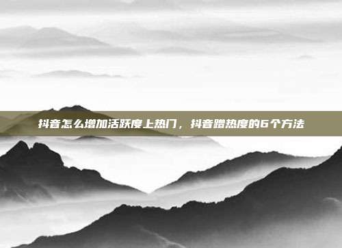抖音怎么增加活跃度上热门，抖音蹭热度的6个方法