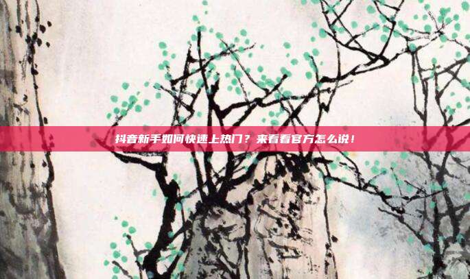 抖音新手如何快速上热门？来看看官方怎么说！
