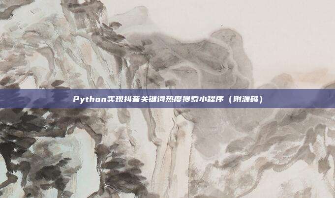 Python实现抖音关键词热度搜索小程序（附源码）