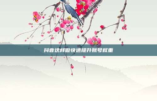 抖音这样做快速提升账号权重