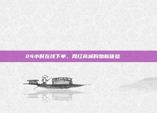 24小时在线下单，网红商城购物新体验🛍️