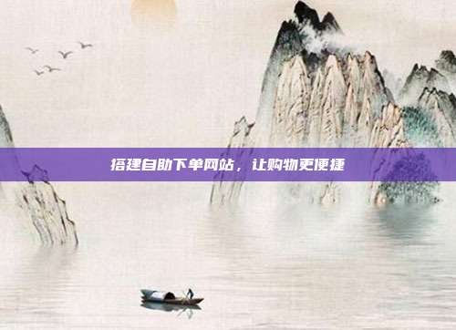 搭建自助下单网站,让购物更便捷