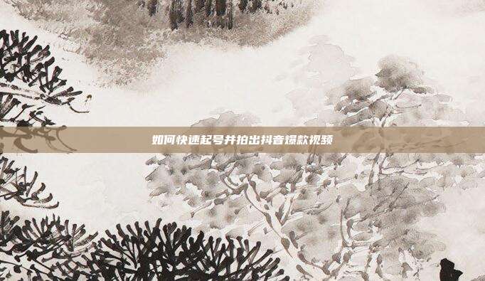 如何快速起号并拍出抖音爆款视频