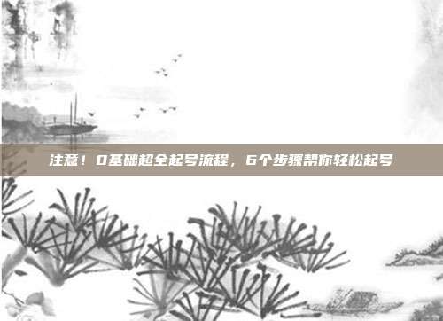 注意!0基础超全起号流程,6个步骤帮你轻松起号