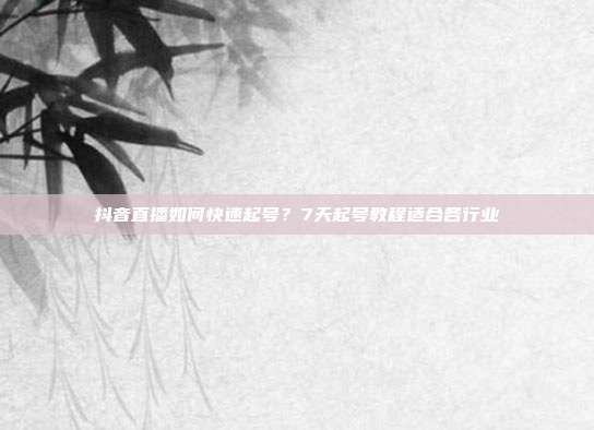 抖音直播如何快速起号?7天起号教程适合各行业