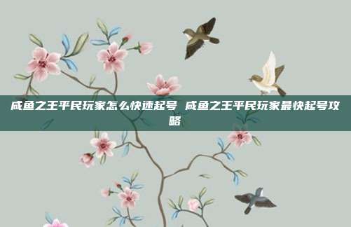 咸鱼之王平民玩家怎么快速起号 咸鱼之王平民玩家最快起号攻略
