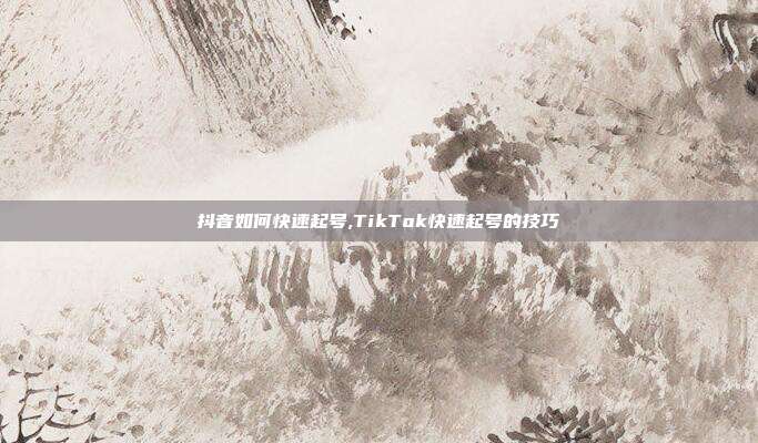 抖音如何快速起号,TikTok快速起号的技巧