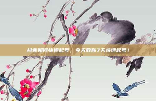 抖音如何快速起号，今天教你7天快速起号！