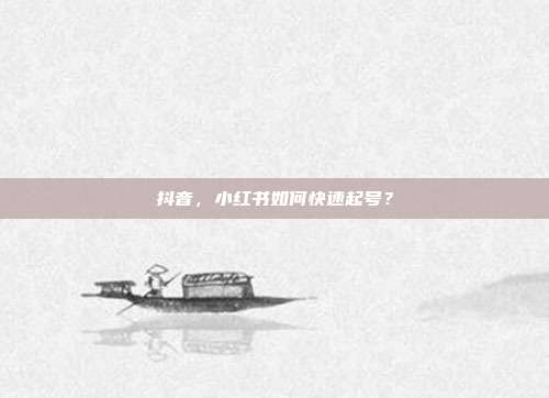 抖音，小红书如何快速起号？