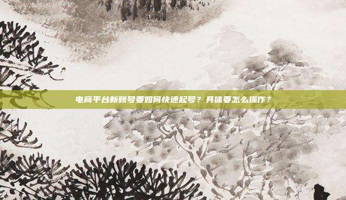 电商平台新账号要如何快速起号？具体要怎么操作？