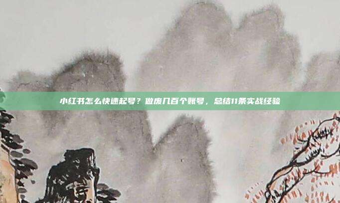 小红书怎么快速起号？做废几百个账号，总结11条实战经验