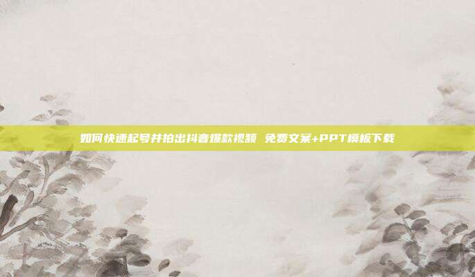 如何快速起号并拍出抖音爆款视频 免费文案+PPT模板下载